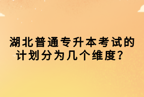 湖北普通專升本考試的計劃分為幾個維度？