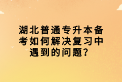 湖北普通專升本備考如何解決復習中遇到的問題？