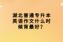 湖北普通專升本英語作文什么時候背最好？