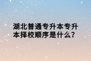 湖北普通專升本專升本擇校順序是什么？