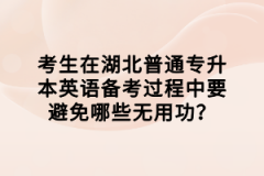 考生在湖北普通專升本英語備考過程中要避免哪些無用功？