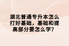 湖北普通專升本怎么打好基礎(chǔ)，基礎(chǔ)和提高部分要怎么學(xué)？