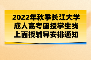 2022年秋季長江大學成人高考函授學生線上面授輔導安排通知