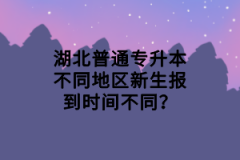 湖北普通專升本不同地區(qū)新生報到時間不同？