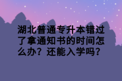 湖北普通專升本錯過了拿通知書的時(shí)間怎么辦？還能入學(xué)嗎？