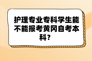 護理專業(yè)?？茖W(xué)生能不能報考黃岡自考本科？