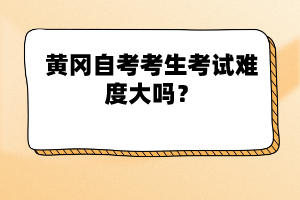 黃岡自考考生考試難度大嗎？