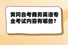 黃岡自考商務(wù)英語專業(yè)考試內(nèi)容有哪些？