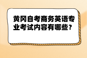 黃岡自考商務(wù)英語專業(yè)考試內(nèi)容有哪些？