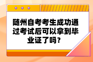 隨州自考考生成功通過考試后可以拿到畢業(yè)證了嗎？