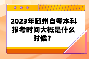 2023年隨州自考本科報(bào)考時(shí)間大概是什么時(shí)候？