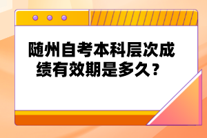 隨州自考本科層次成績有效期是多久？