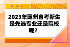 2023年隨州自考新生是先選專業(yè)還是院校呢？