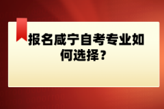 報(bào)名咸寧自考專業(yè)如何選擇？