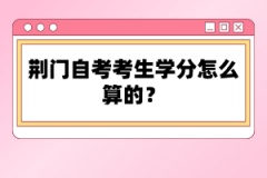 荊門自考考生學(xué)分怎么算的？