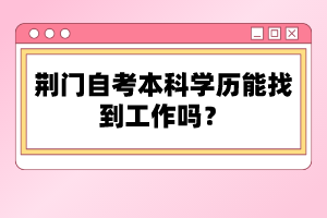 荊門(mén)自考本科學(xué)歷能找到工作嗎？