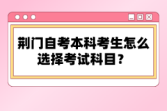 荊門自考本科考生怎么選擇考試科目？