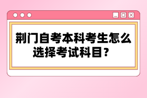 荊門(mén)自考本科考生怎么選擇考試科目？