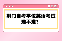 荊門自考學(xué)位英語考試難不難？