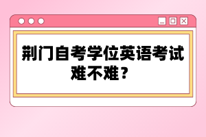 荊門(mén)自考學(xué)位英語(yǔ)考試難不難？