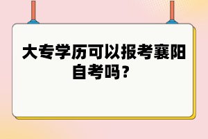 大專學歷可以報考襄陽自考嗎？