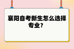 襄陽自考新生怎么選擇專業(yè)？