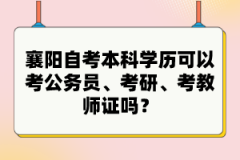 襄陽自考本科學(xué)歷可以考公務(wù)員、考研、考教師證嗎？