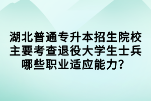 湖北普通專升本招生院校主要考查退役大學(xué)生士兵哪些職業(yè)適應(yīng)能力？
