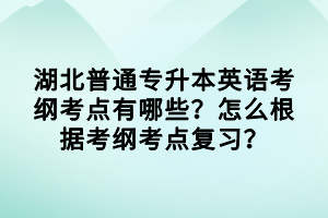 湖北普通專升本英語考綱考點有哪些？怎么根據(jù)考綱考點復(fù)習(xí)？