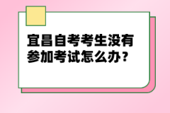 宜昌自考考生沒有參加考試怎么辦？