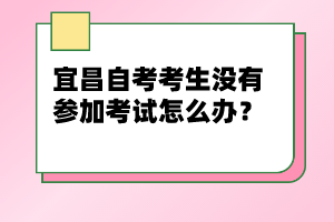 宜昌自考考生沒有參加考試怎么辦？