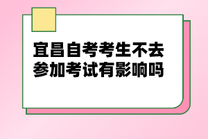 宜昌自考考生不去參加考試有影響嗎？