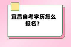 宜昌自考學(xué)歷怎么報名？