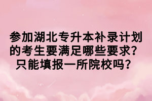 參加湖北專(zhuān)升本補(bǔ)錄計(jì)劃的考生要滿(mǎn)足哪些要求？只能填報(bào)一所院校嗎？