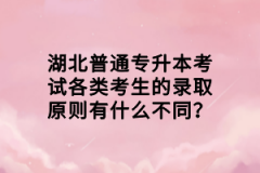 湖北普通專升本考試各類考生的錄取原則有什么不同？