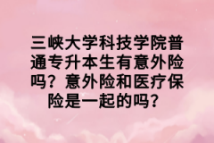 三峽大學(xué)科技學(xué)院普通專升本生有意外險嗎？意外險和醫(yī)療保險是一起的嗎？
