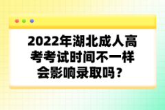 2022年湖北成人高考考試時(shí)間不一樣會(huì)影響錄取嗎？