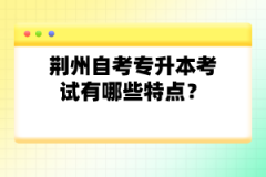 荊州自考專升本考試有哪些特點？