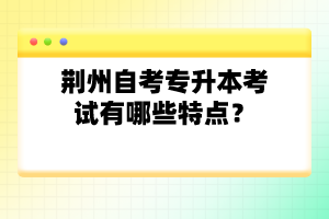 荊州自考專升本考試有哪些特點？