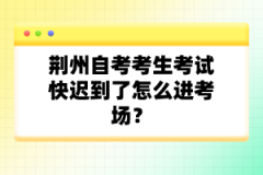 荊州自考考生考試快遲到了怎么進(jìn)考場？