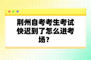 荊州自考考生考試快遲到了怎么進(jìn)考場(chǎng)？