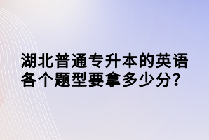 湖北普通專升本的英語各個題型要拿多少分？