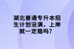 湖北普通專升本招生計劃沒滿，上岸就一定穩(wěn)嗎？