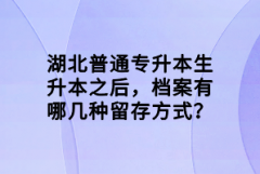 湖北普通專升本生升本之后，檔案有哪幾種留存方式？