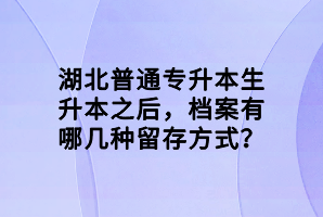湖北普通專升本生升本之后，檔案有哪幾種留存方式？