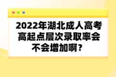 2022年湖北成人高考高起點(diǎn)層次錄取率會(huì)不會(huì)增加?。?></a></div>
								<div   id=