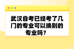 武漢自考已經考了幾門的專業(yè)可以換別的專業(yè)嗎？