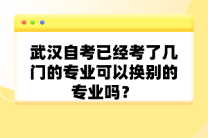 武漢自考已經(jīng)考了幾門的專業(yè)可以換別的專業(yè)嗎？