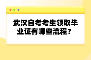 武漢自考考生領(lǐng)取畢業(yè)證有哪些流程？