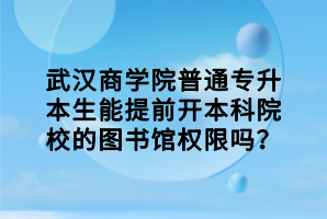 武漢商學(xué)院普通專升本生能提前開本科院校的圖書館權(quán)限嗎？